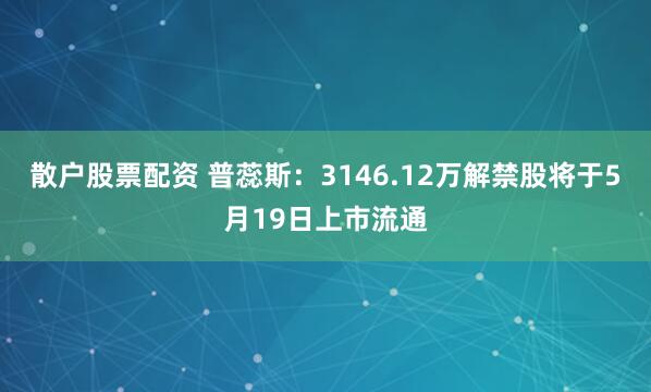 散户股票配资 普蕊斯：3146.12万解禁股将于5月19日上市流通
