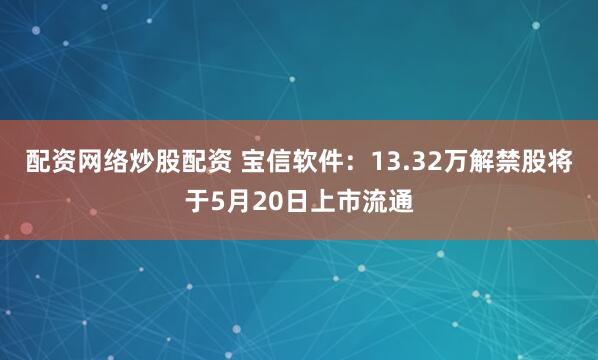 配资网络炒股配资 宝信软件：13.32万解禁股将于5月20日上市流通