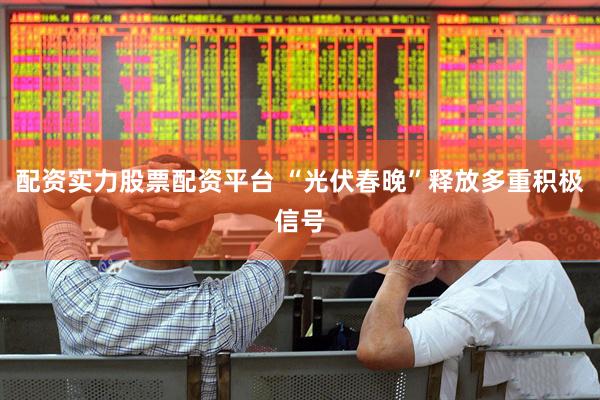 配资实力股票配资平台 “光伏春晚”释放多重积极信号