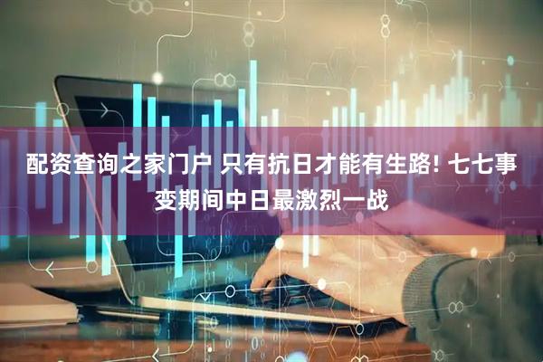 配资查询之家门户 只有抗日才能有生路! 七七事变期间中日最激烈一战