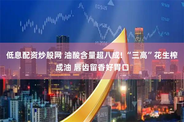 低息配资炒股网 油酸含量超八成! “三高”花生榨成油 唇齿留香好胃口