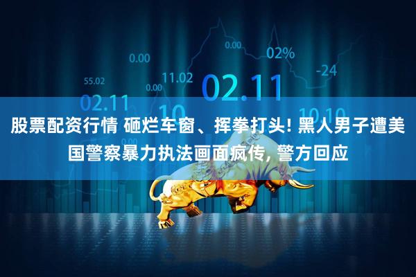 股票配资行情 砸烂车窗、挥拳打头! 黑人男子遭美国警察暴力执法画面疯传, 警方回应