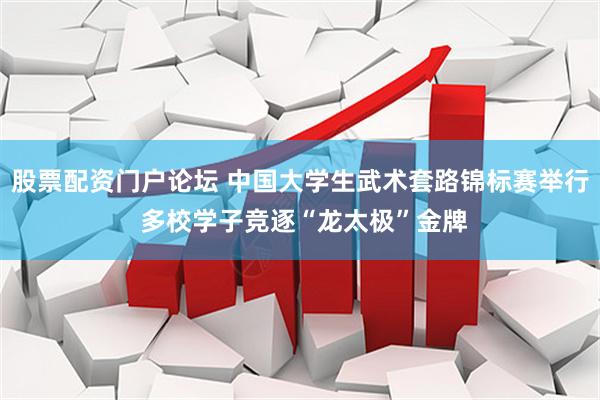 股票配资门户论坛 中国大学生武术套路锦标赛举行 多校学子竞逐“龙太极”金牌