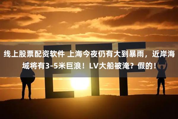 线上股票配资软件 上海今夜仍有大到暴雨，近岸海域将有3-5米巨浪！LV大船被淹？假的！