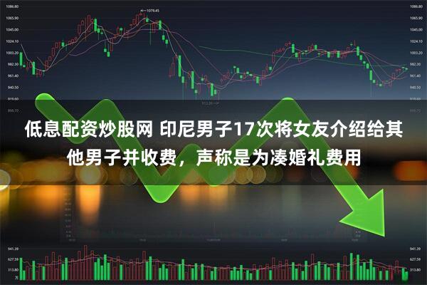 低息配资炒股网 印尼男子17次将女友介绍给其他男子并收费，声称是为凑婚礼费用