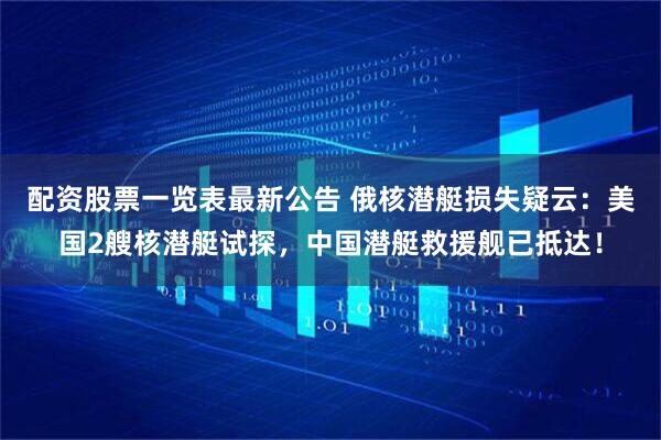 配资股票一览表最新公告 俄核潜艇损失疑云：美国2艘核潜艇试探，中国潜艇救援舰已抵达！