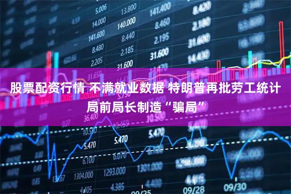 股票配资行情 不满就业数据 特朗普再批劳工统计局前局长制造“骗局”