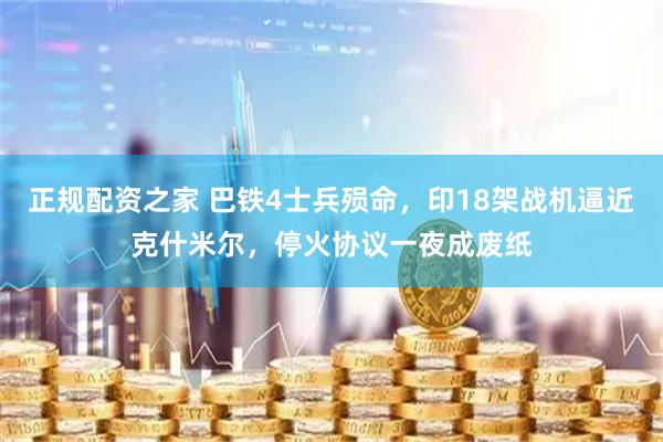 正规配资之家 巴铁4士兵殒命，印18架战机逼近克什米尔，停火协议一夜成废纸