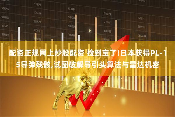 配资正规网上炒股配资 捡到宝了!日本获得PL-15导弹残骸,试图破解导引头算法与雷达机密