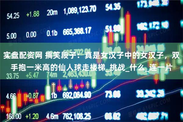 实盘配资网 搞笑段子：真是女汉子中的女汉子，双手抱一米高的仙人球走楼梯_挑战_什么_连一片
