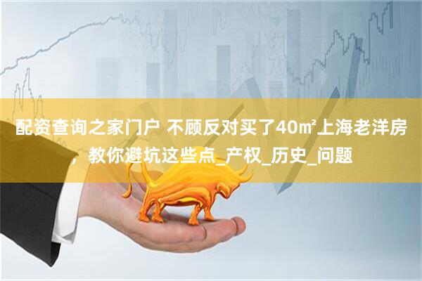 配资查询之家门户 不顾反对买了40㎡上海老洋房，教你避坑这些点_产权_历史_问题