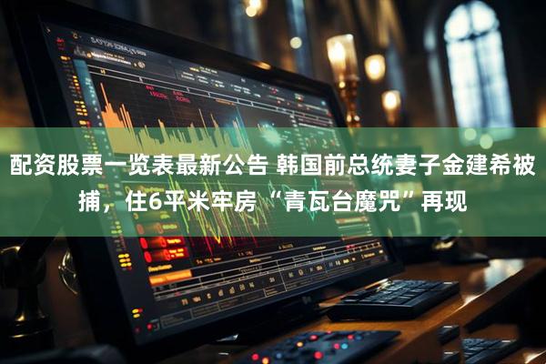 配资股票一览表最新公告 韩国前总统妻子金建希被捕，住6平米牢房 “青瓦台魔咒”再现