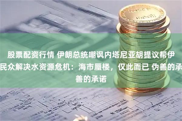 股票配资行情 伊朗总统嘲讽内塔尼亚胡提议帮伊朗民众解决水资源危机：海市蜃楼，仅此而已 伪善的承诺