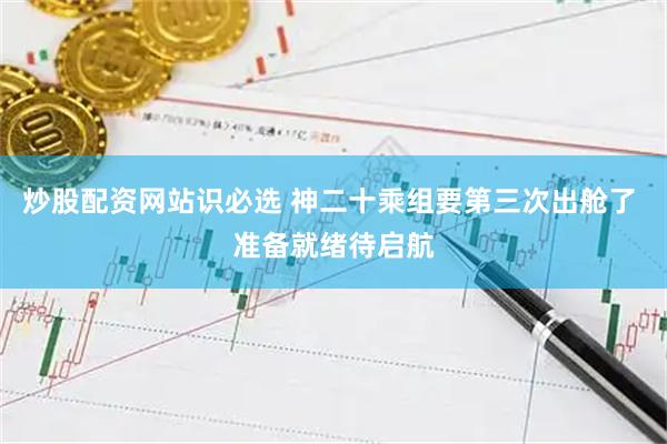 炒股配资网站识必选 神二十乘组要第三次出舱了 准备就绪待启航