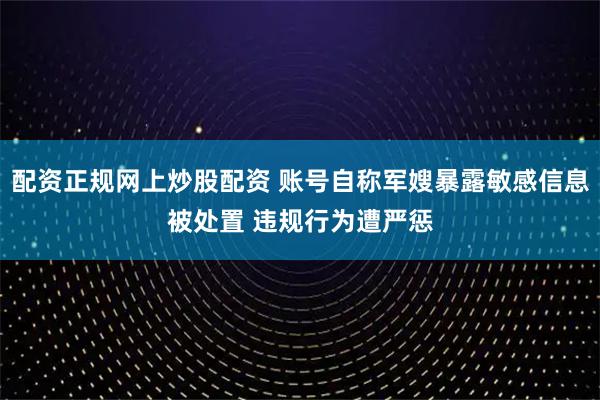 配资正规网上炒股配资 账号自称军嫂暴露敏感信息被处置 违规行为遭严惩