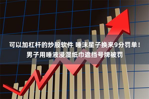 可以加杠杆的炒股软件 唾沫星子换来9分罚单！男子用唾液浸湿纸巾遮挡号牌被罚