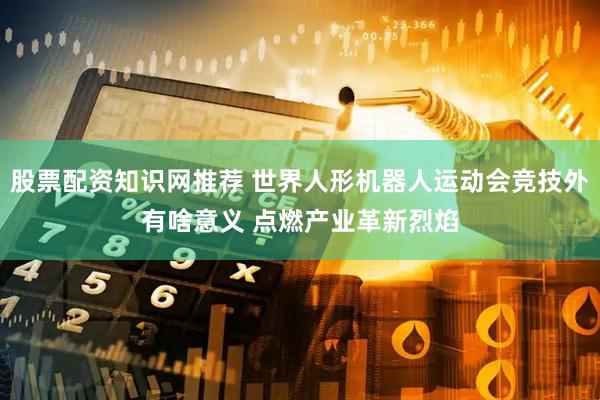 股票配资知识网推荐 世界人形机器人运动会竞技外有啥意义 点燃产业革新烈焰