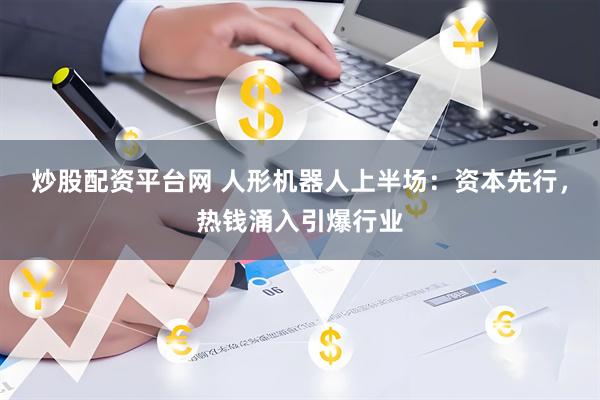 炒股配资平台网 人形机器人上半场：资本先行，热钱涌入引爆行业