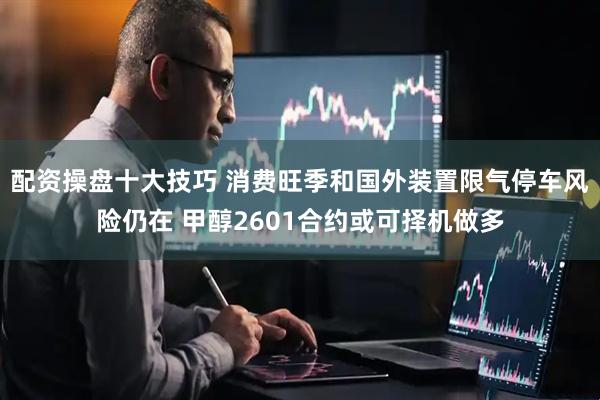 配资操盘十大技巧 消费旺季和国外装置限气停车风险仍在 甲醇2601合约或可择机做多