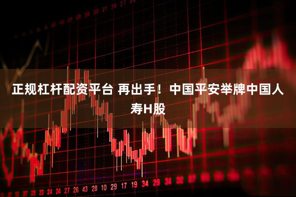 正规杠杆配资平台 再出手！中国平安举牌中国人寿H股