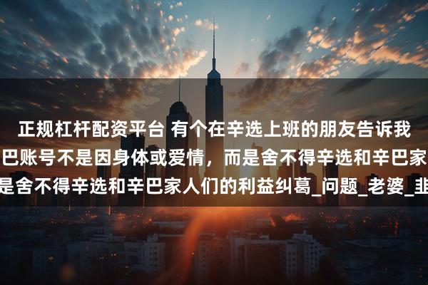 正规杠杆配资平台 有个在辛选上班的朋友告诉我才明白，初瑞雪接手辛巴账号不是因身体或爱情，而是舍不得辛选和辛巴家人们的利益纠葛_问题_老婆_韭菜