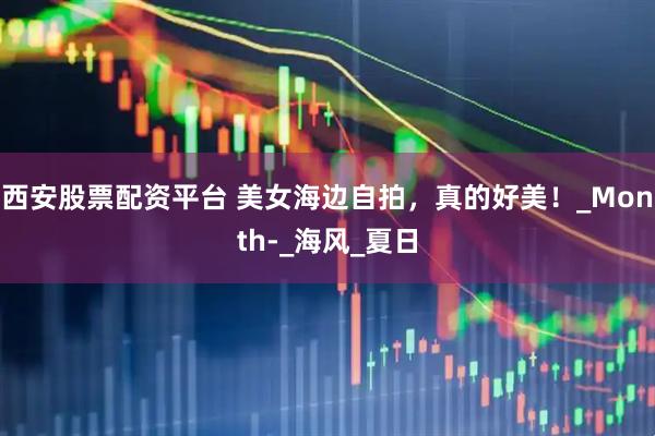 西安股票配资平台 美女海边自拍，真的好美！_Month-_海风_夏日