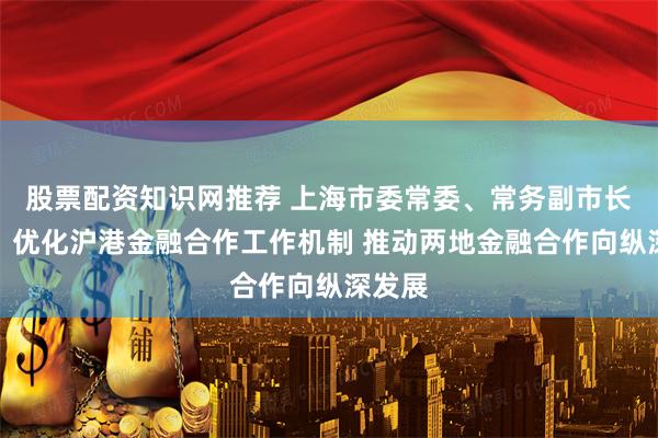 股票配资知识网推荐 上海市委常委、常务副市长吴伟:优化沪港金融合作工作机制 推动两地金融合作向纵深发展