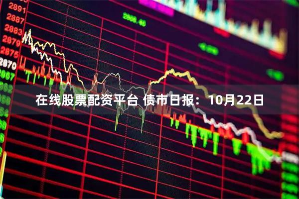 在线股票配资平台 债市日报:10月22日