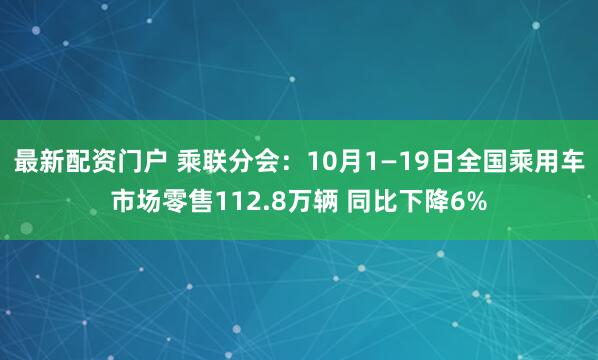 最新配资门户 乘联分会:10月1—19日全国乘用车市场零售112.8万辆 同比下降6%
