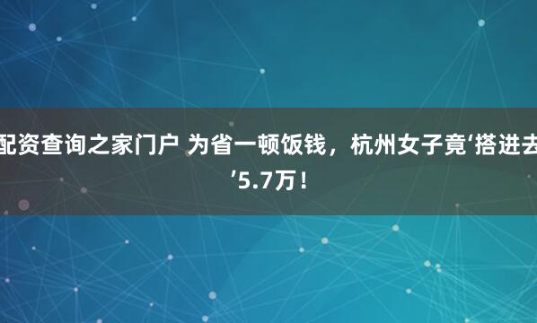 配资查询之家门户 为省一顿饭钱，杭州女子竟‘搭进去’5.7万！