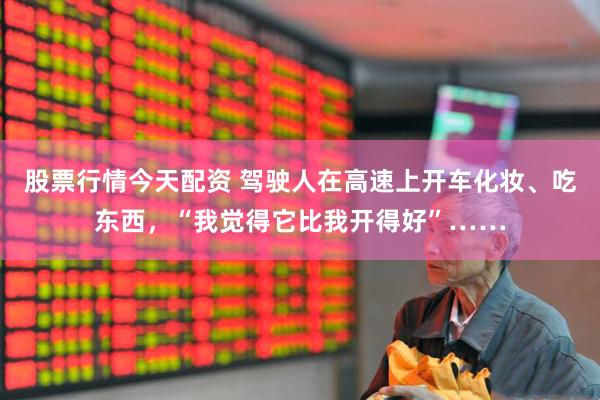 股票行情今天配资 驾驶人在高速上开车化妆、吃东西,“我觉得它比我开得好”……