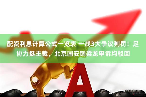 配资利息计算公式一览表 一战3大争议判罚！足协力挺主裁，北京国安铜梁龙申诉均驳回