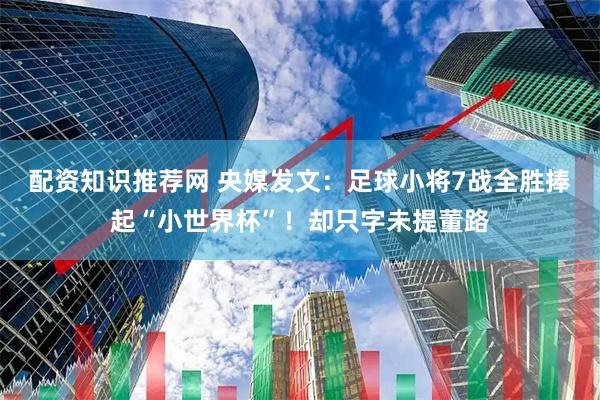 配资知识推荐网 央媒发文：足球小将7战全胜捧起“小世界杯”！却只字未提董路