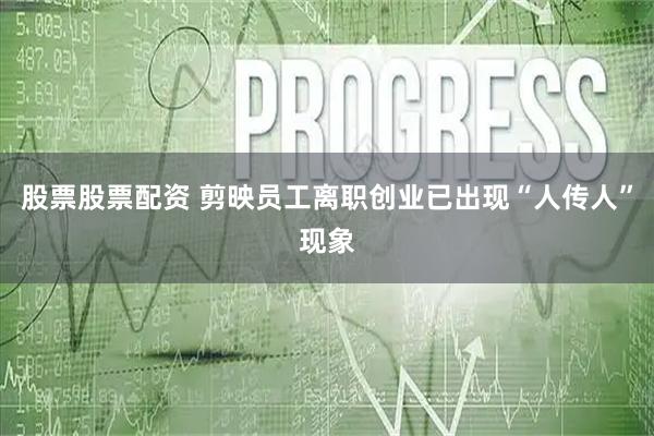 股票股票配资 剪映员工离职创业已出现“人传人”现象