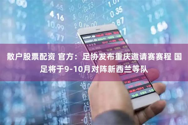 散户股票配资 官方:足协发布重庆邀请赛赛程 国足将于9-10月对阵新西兰等队